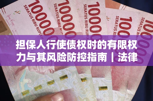 济南担保人行使债权时的有限权力与其风险防控指南｜法律实务解析