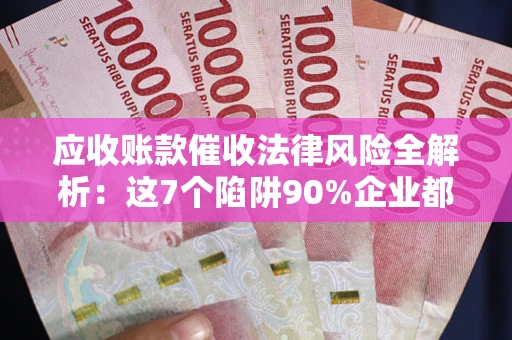 济南应收账款催收法律风险全解析：这7个陷阱90%企业都踩过（含合规应对指南）