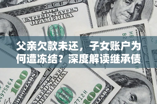 济南父亲欠款未还，子女账户为何遭冻结？深度解读继承债务迷局