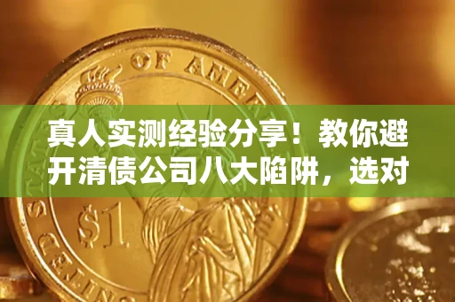济南真人实测经验分享！教你避开清债公司八大陷阱，选对机构少走十年弯路