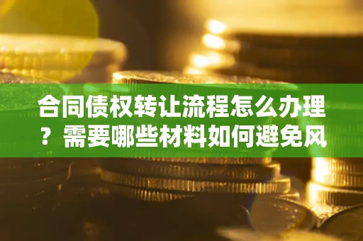 济南合同债权转让流程怎么办理？需要哪些材料如何避免风险？