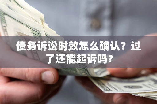 济南债务诉讼时效怎么确认？过了还能起诉吗？