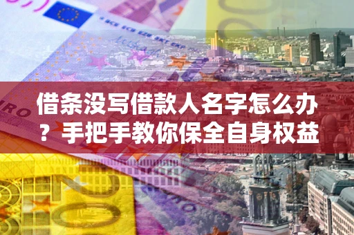 济南借条没写借款人名字怎么办？手把手教你保全自身权益