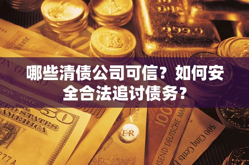 济南哪些清债公司可信？如何安全合法追讨债务？