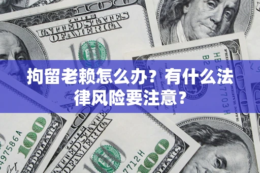 济南拘留老赖怎么办？有什么法律风险要注意？