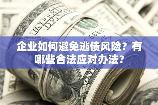 济南企业如何避免逃债风险？有哪些合法应对办法？