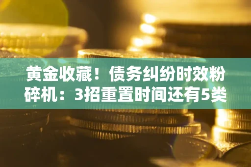 济南黄金收藏！债务纠纷时效粉碎机：3招重置时间还有5类不设年限的特殊债务