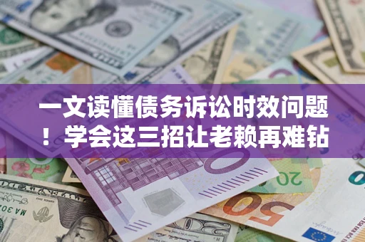 济南一文读懂债务诉讼时效问题！学会这三招让老赖再难钻空子