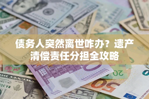 济南债务人突然离世咋办？遗产清偿责任分担全攻略