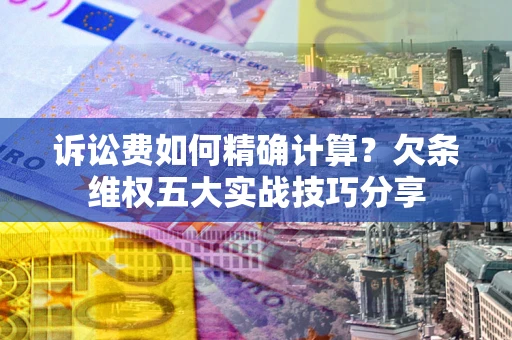济南诉讼费如何精确计算？欠条维权五大实战技巧分享