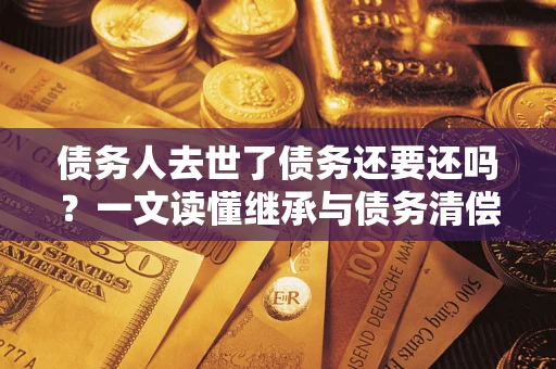 济南债务人去世了债务还要还吗？一文读懂继承与债务清偿