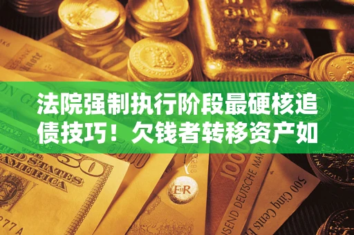 济南法院强制执行阶段最硬核追债技巧！欠钱者转移资产如何破解？