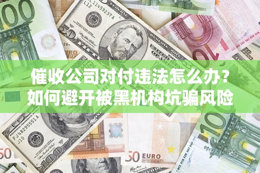 济南催收公司对付违法怎么办？如何避开被黑机构坑骗风险
