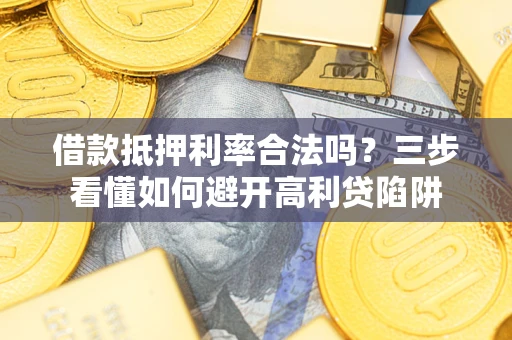 济南借款抵押利率合法吗？三步看懂如何避开高利贷陷阱