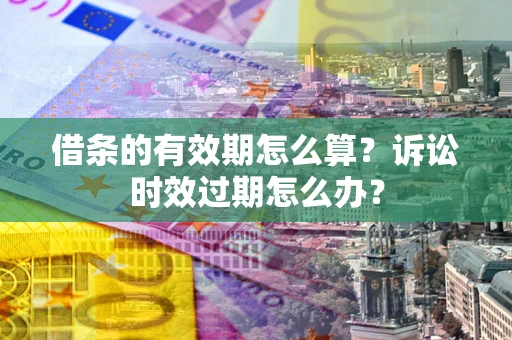 济南借条的有效期怎么算？诉讼时效过期怎么办？
