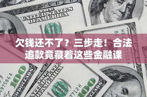 济南欠钱还不了？三步走！合法追款竟藏着这些金融课