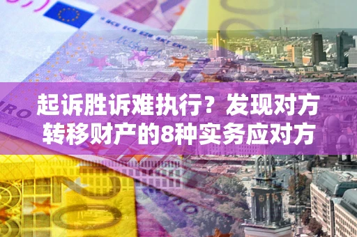 济南起诉胜诉难执行？发现对方转移财产的8种实务应对方案