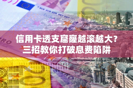 济南信用卡透支窟窿越滚越大？三招教你打破息费陷阱