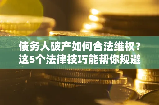济南债务人破产如何合法维权？这5个法律技巧能帮你规避风险