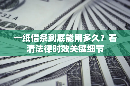 济南一纸借条到底能用多久？看清法律时效关键细节