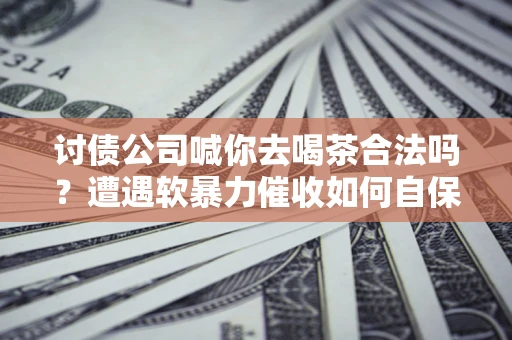 济南讨债公司喊你去喝茶合法吗？遭遇软暴力催收如何自保？