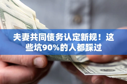 济南夫妻共同债务认定新规！这些坑90%的人都踩过