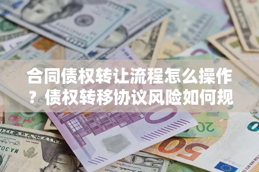 济南合同债权转让流程怎么操作？债权转移协议风险如何规避？