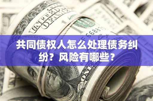 济南共同债权人怎么处理债务纠纷？风险有哪些？