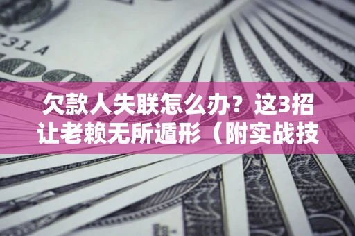 济南欠款人失联怎么办？这3招让老赖无所遁形（附实战技巧）