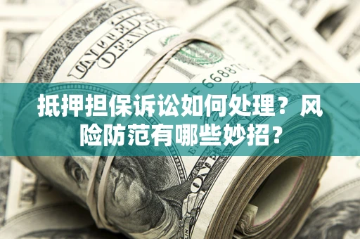 济南抵押担保诉讼如何处理？风险防范有哪些妙招？