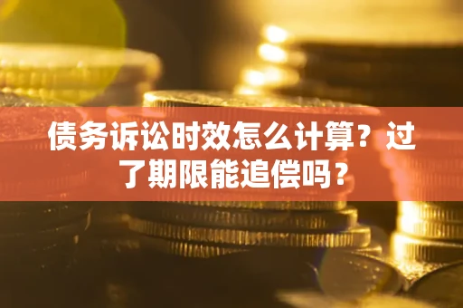 济南债务诉讼时效怎么计算？过了期限能追偿吗？
