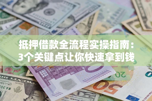 济南抵押借款全流程实操指南：3个关键点让你快速拿到钱
