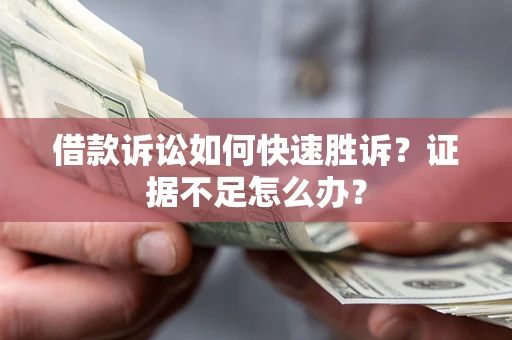 济南借款诉讼如何快速胜诉？证据不足怎么办？