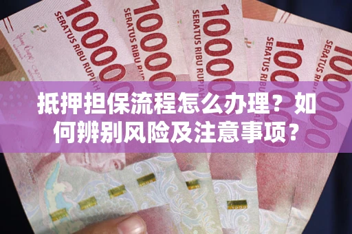 济南抵押担保流程怎么办理？如何辨别风险及注意事项？