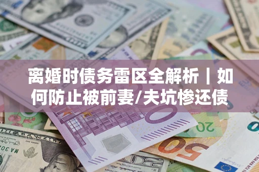 济南离婚时债务雷区全解析｜如何防止被前妻/夫坑惨还债？