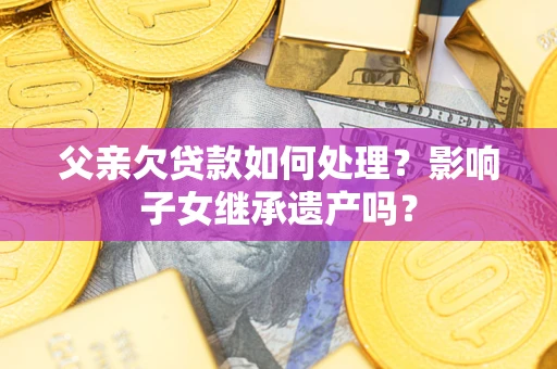 济南父亲欠贷款如何处理？影响子女继承遗产吗？