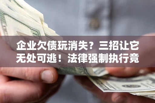 济南企业欠债玩消失？三招让它无处可逃！法律强制执行竟比讨债公司还狠？