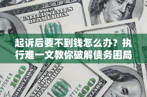 济南起诉后要不到钱怎么办？执行难一文教你破解债务困局
