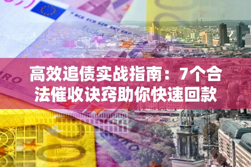 济南高效追债实战指南：7个合法催收诀窍助你快速回款