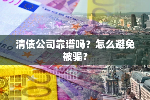 济南清债公司靠谱吗？怎么避免被骗？