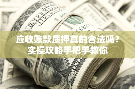 济南应收账款质押真的合法吗？实操攻略手把手教你