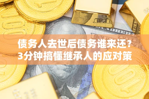 济南债务人去世后债务谁来还？3分钟搞懂继承人的应对策略