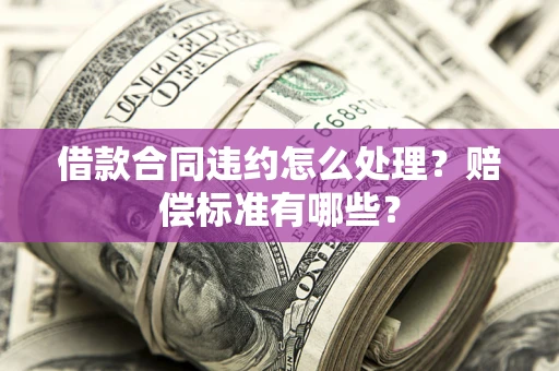 济南借款合同违约怎么处理？赔偿标准有哪些？