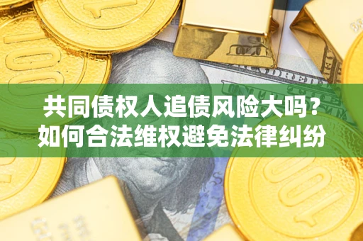 济南共同债权人追债风险大吗?如何合法维权避免法律纠纷? 济南共同债权人追债风险大吗?如何合法维权避免法律纠纷?