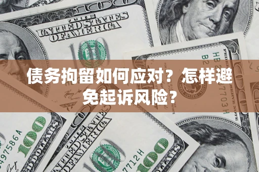 济南债务拘留如何应对？怎样避免起诉风险？