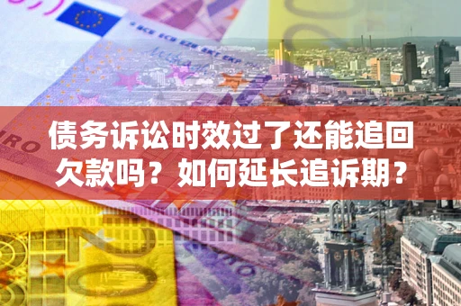 济南债务诉讼时效过了还能追回欠款吗？如何延长追诉期？