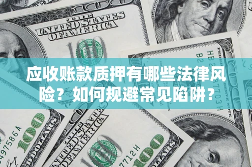 济南应收账款质押有哪些法律风险？如何规避常见陷阱？