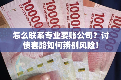 济南怎么联系专业要账公司？讨债套路如何辨别风险！