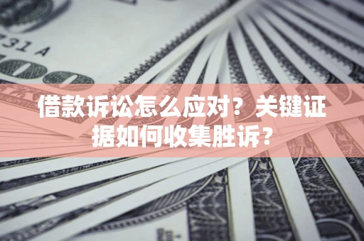 济南借款诉讼怎么应对？关键证据如何收集胜诉？