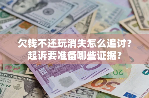 济南欠钱不还玩消失怎么追讨？起诉要准备哪些证据？
